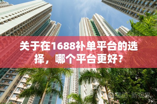 关于在1688补单平台的选择，哪个平台更好？