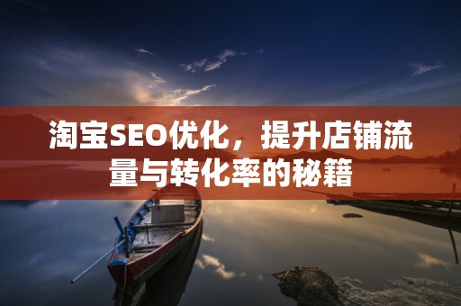 淘宝SEO优化，提升店铺流量与转化率的秘籍