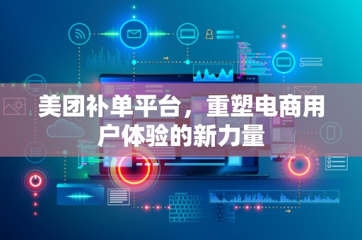 美团补单平台，重塑电商用户体验的新力量