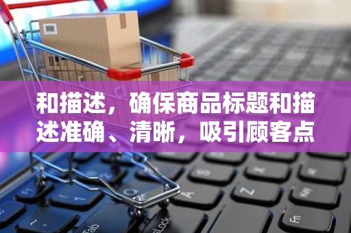 和描述，确保商品标题和描述准确、清晰，吸引顾客点击