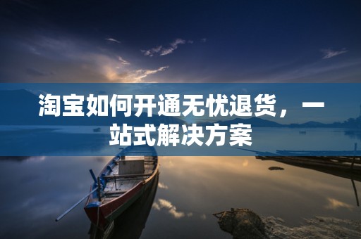 淘宝如何开通无忧退货，一站式解决方案