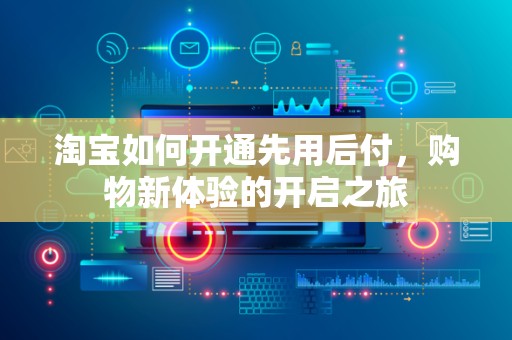 淘宝如何开通先用后付，购物新体验的开启之旅