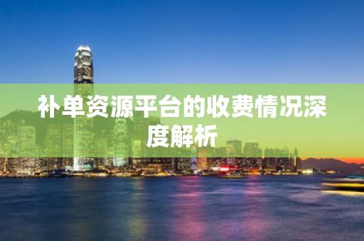 补单资源平台的收费情况深度解析
