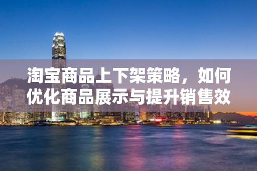 淘宝商品上下架策略，如何优化商品展示与提升销售效率