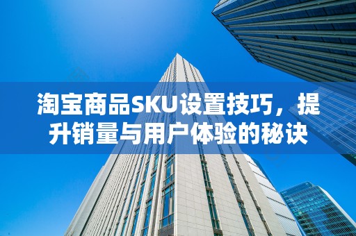 淘宝商品SKU设置技巧，提升销量与用户体验的秘诀