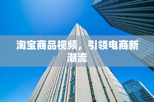 淘宝商品视频，引领电商新潮流