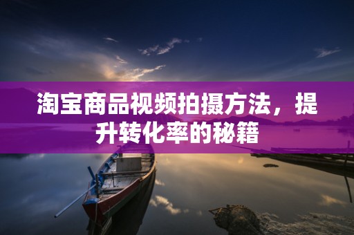 淘宝商品视频拍摄方法，提升转化率的秘籍