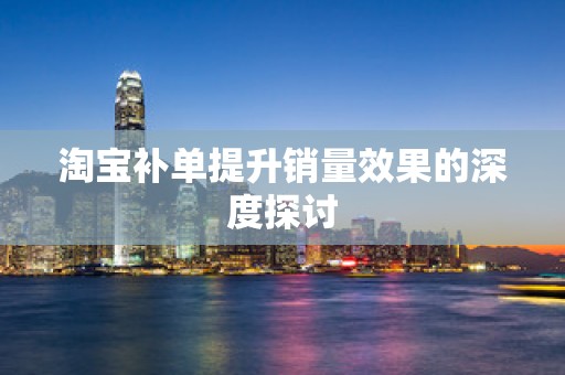 淘宝补单提升销量效果的深度探讨