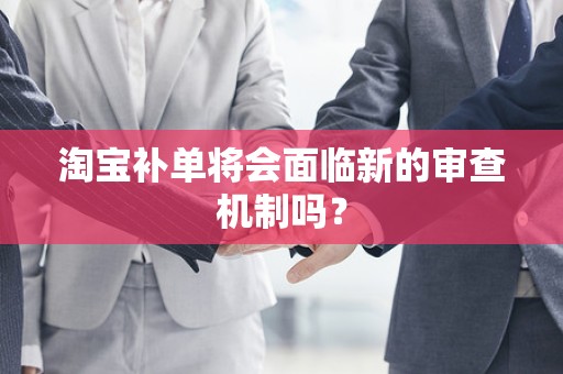 淘宝补单将会面临新的审查机制吗？