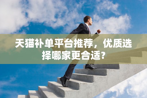 天猫补单平台推荐，优质选择哪家更合适？