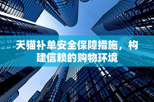 天猫补单安全保障措施，构建信赖的购物环境