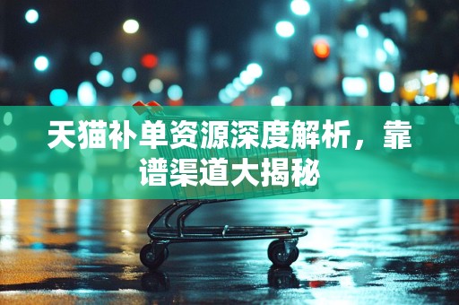 天猫补单资源深度解析，靠谱渠道大揭秘