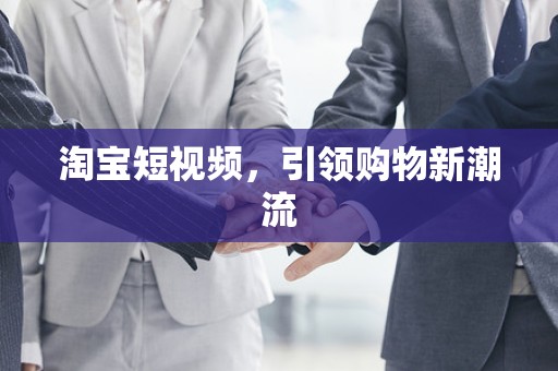 淘宝短视频，引领购物新潮流