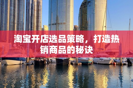 淘宝开店选品策略，打造热销商品的秘诀