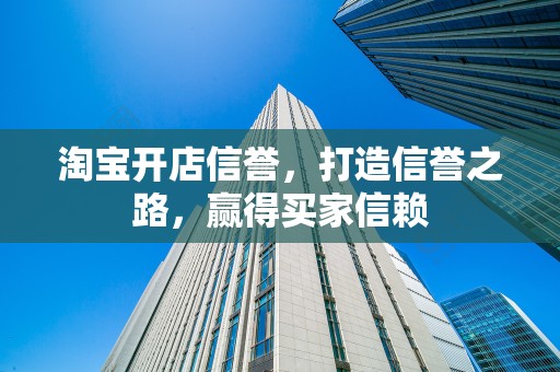 淘宝开店信誉，打造信誉之路，赢得买家信赖