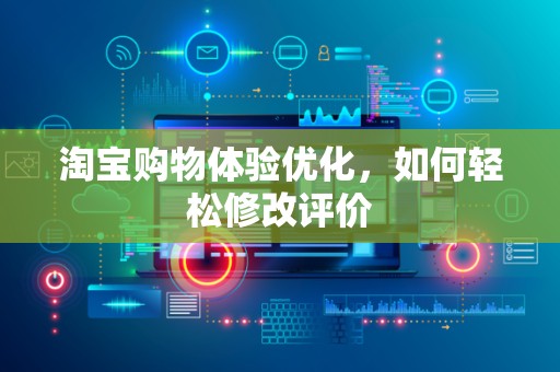 淘宝购物体验优化，如何轻松修改评价
