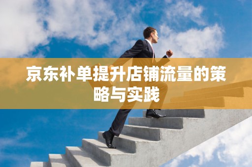 京东补单提升店铺流量的策略与实践
