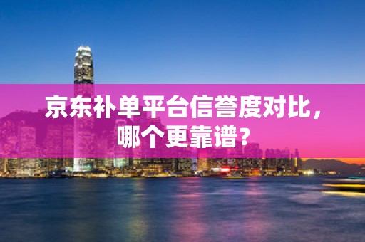 京东补单平台信誉度对比，哪个更靠谱？