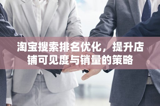 淘宝搜索排名优化，提升店铺可见度与销量的策略