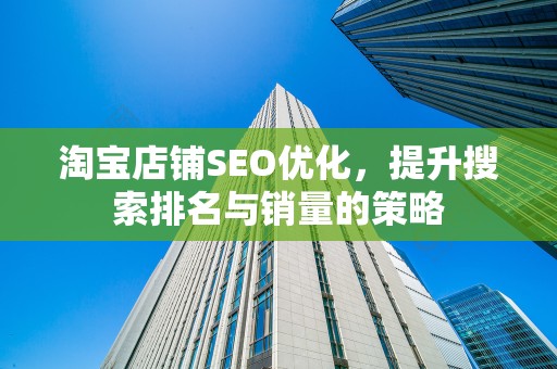 淘宝店铺SEO优化，提升搜索排名与销量的策略