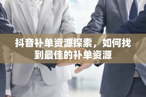 抖音补单资源探索，如何找到最佳的补单资源