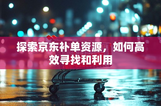 探索京东补单资源，如何高效寻找和利用