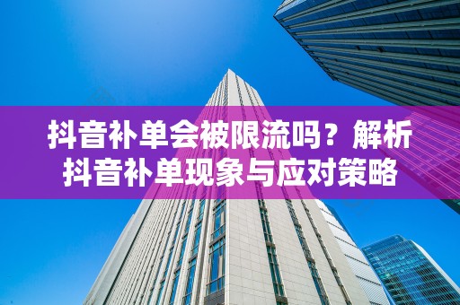 抖音补单会被限流吗？解析抖音补单现象与应对策略