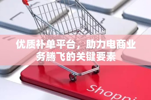 优质补单平台，助力电商业务腾飞的关键要素
