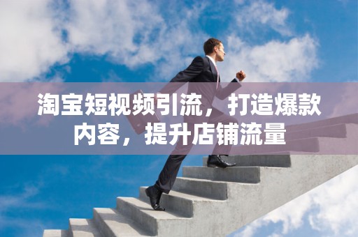 淘宝短视频引流，打造爆款内容，提升店铺流量