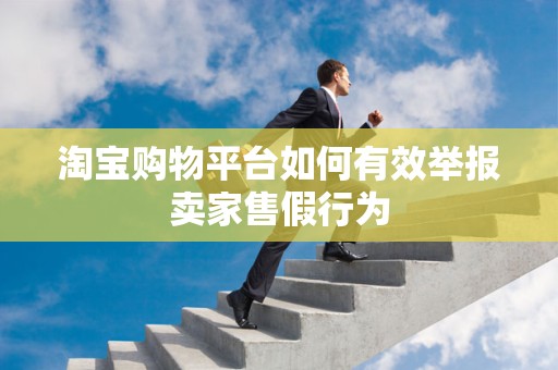 淘宝购物平台如何有效举报卖家售假行为