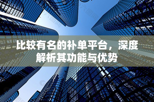 比较有名的补单平台，深度解析其功能与优势