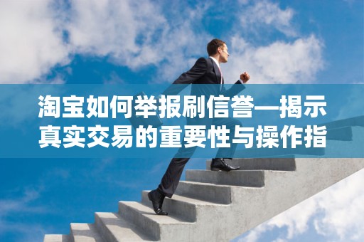淘宝如何举报刷信誉—揭示真实交易的重要性与操作指南