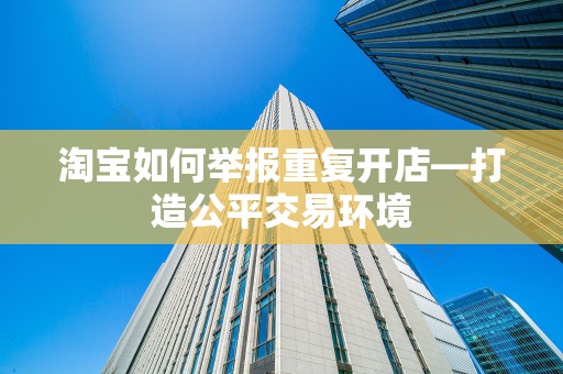 淘宝如何举报重复开店—打造公平交易环境