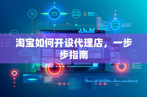 淘宝如何开设代理店，一步步指南