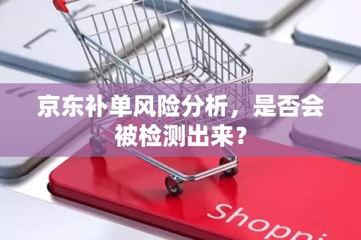 京东补单风险分析，是否会被检测出来？