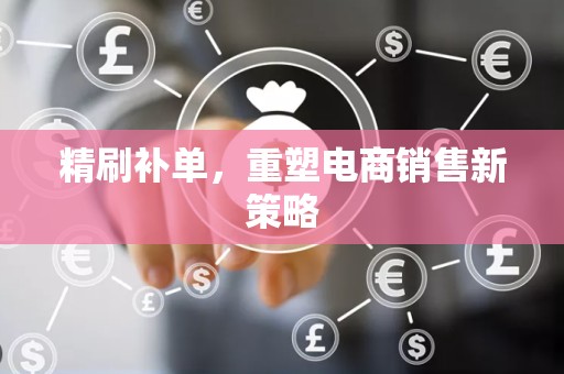 精刷补单，重塑电商销售新策略