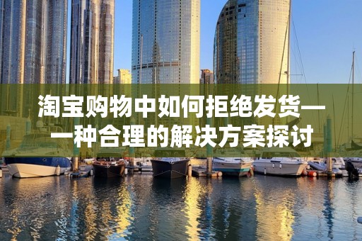 淘宝购物中如何拒绝发货—一种合理的解决方案探讨