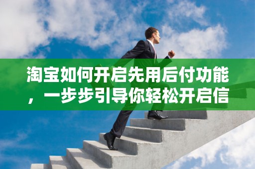 淘宝如何开启先用后付功能，一步步引导你轻松开启信用消费新体验
