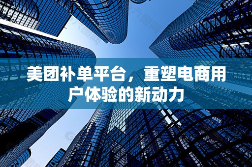 美团补单平台，重塑电商用户体验的新动力