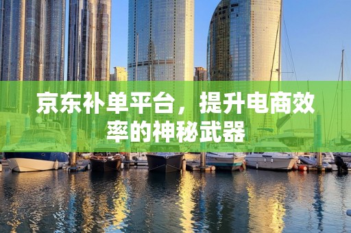 京东补单平台，提升电商效率的神秘武器