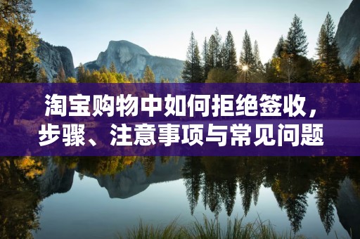 淘宝购物中如何拒绝签收，步骤、注意事项与常见问题解析