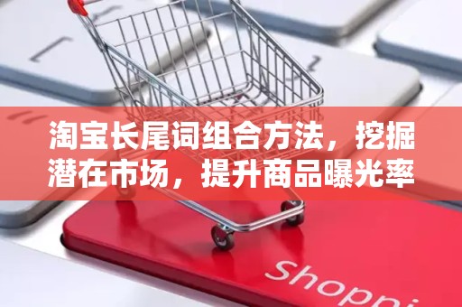 淘宝长尾词组合方法，挖掘潜在市场，提升商品曝光率