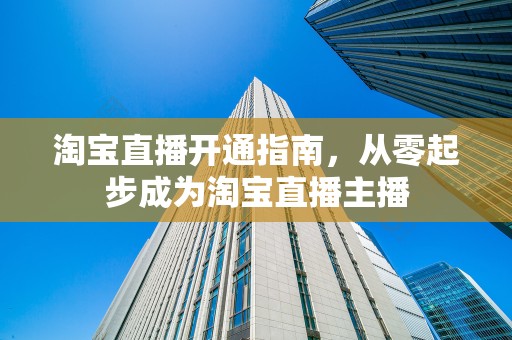 淘宝直播开通指南，从零起步成为淘宝直播主播