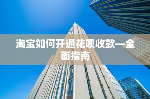 淘宝如何开通花呗收款—全面指南