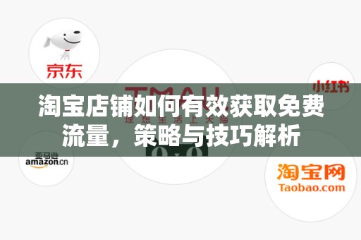 淘宝店铺如何有效获取免费流量，策略与技巧解析