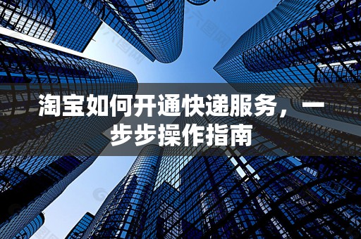 淘宝如何开通快递服务，一步步操作指南
