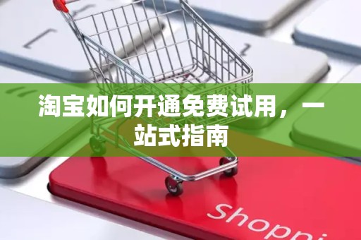淘宝如何开通免费试用，一站式指南