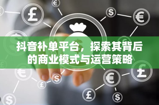 抖音补单平台，探索其背后的商业模式与运营策略