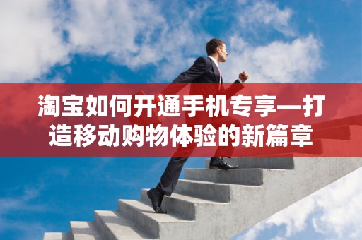 淘宝如何开通手机专享—打造移动购物体验的新篇章