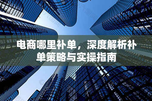 电商哪里补单，深度解析补单策略与实操指南